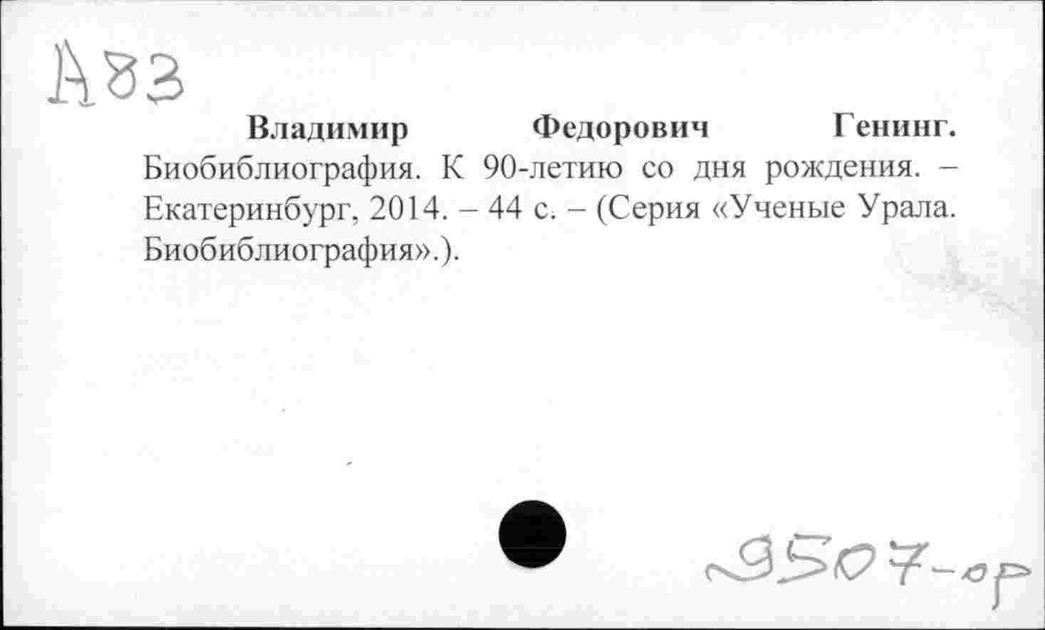 ﻿1\зз
Владимир Федорович Генинг.
Биобиблиография. К 90-летию со дня рождения. -Екатеринбург, 2014. - 44 с. - (Серия «Ученые Урала. Биобиблиография».).